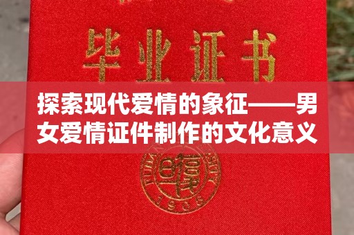 温州探索现代爱情的象征——男女爱情证件制作的文化意义与情感价值