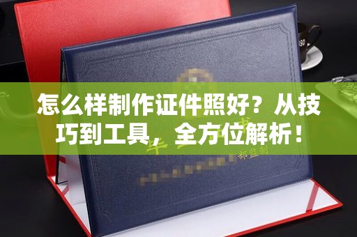 温州怎么样制作证件照好？从技巧到工具，全方位解析！
