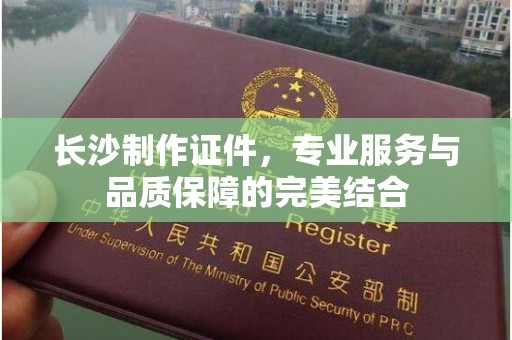 温州长沙制作证件，专业服务与品质保障的完美结合