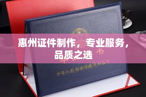 温州惠州证件制作，专业服务，品质之选